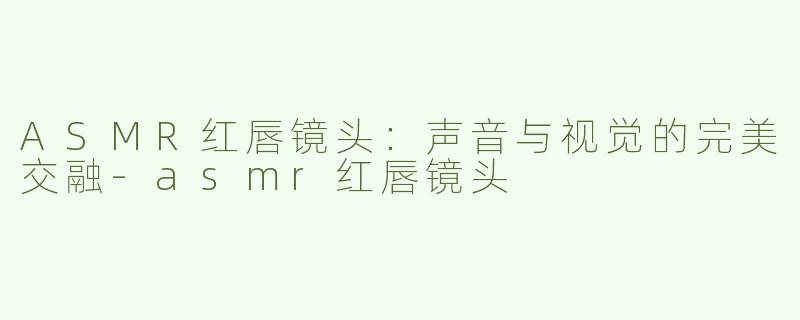 ASMR红唇镜头：声音与视觉的完美交融-asmr红唇镜头