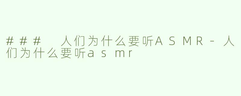 ### 人们为什么要听ASMR-人们为什么要听asmr