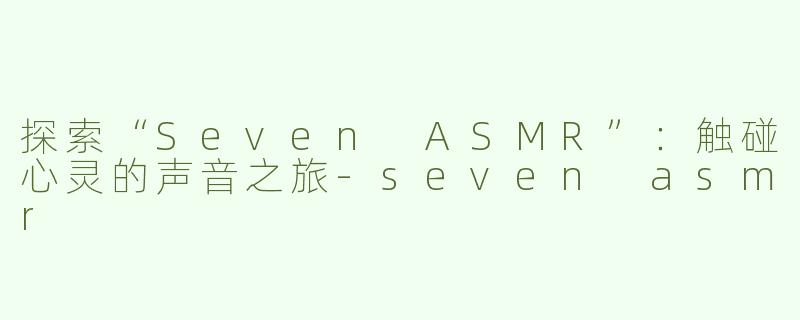 探索“Seven ASMR”：触碰心灵的声音之旅