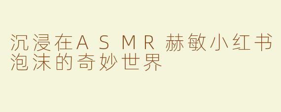 沉浸在ASMR赫敏小红书泡沫的奇妙世界