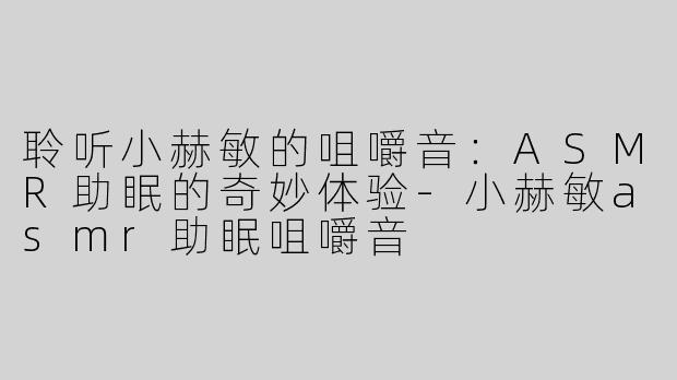 聆听小赫敏的咀嚼音：ASMR助眠的奇妙体验-小赫敏asmr助眠咀嚼音
