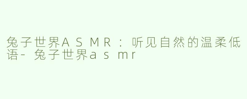 兔子世界ASMR：听见自然的温柔低语-兔子世界asmr