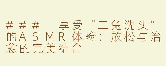 ### 享受“二兔洗头”的ASMR体验：放松与治愈的完美结合
