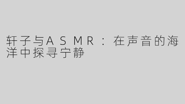 轩子与ASMR：在声音的海洋中探寻宁静