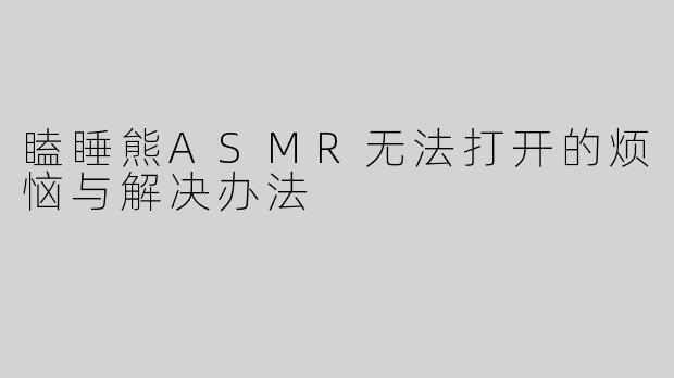 瞌睡熊ASMR无法打开的烦恼与解决办法