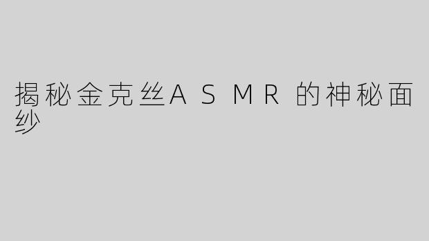 揭秘金克丝ASMR的神秘面纱