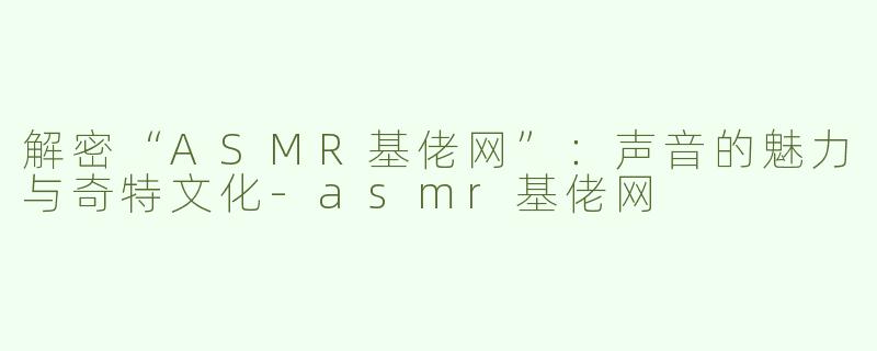 解密“ASMR基佬网”：声音的魅力与奇特文化-asmr基佬网