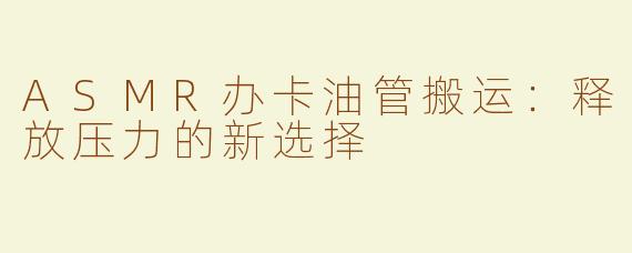 ASMR办卡油管搬运：释放压力的新选择
