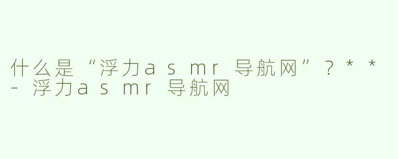 什么是“浮力asmr导航网”？**