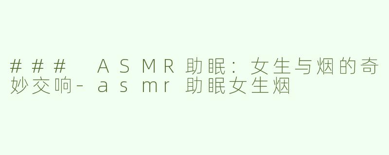 ### ASMR助眠：女生与烟的奇妙交响-asmr助眠女生烟