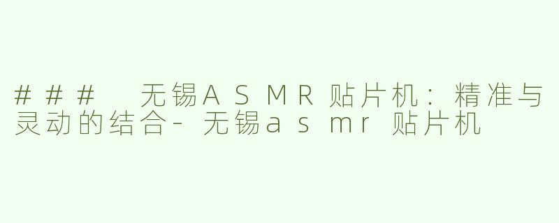 ### 无锡ASMR贴片机：精准与灵动的结合-无锡asmr贴片机