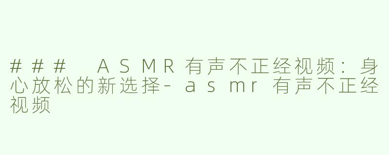 ### ASMR有声不正经视频：身心放松的新选择-asmr有声不正经视频