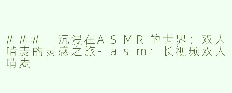### 沉浸在ASMR的世界：双人啃麦的灵感之旅-asmr长视频双人啃麦