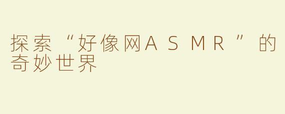 探索“好像网ASMR”的奇妙世界
