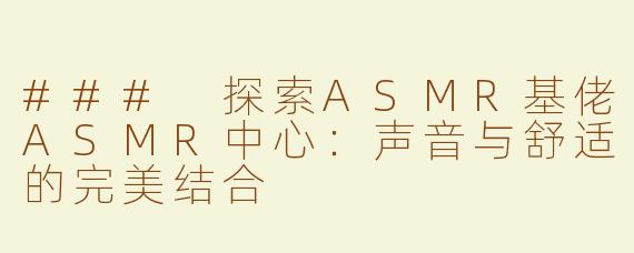 ### 探索ASMR基佬ASMR中心：声音与舒适的完美结合