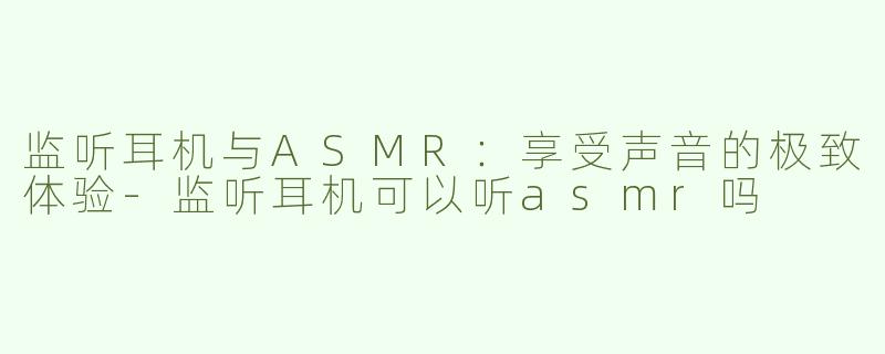 监听耳机与ASMR：享受声音的极致体验-监听耳机可以听asmr吗