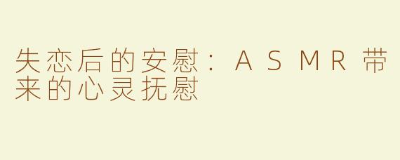 失恋后的安慰：ASMR带来的心灵抚慰