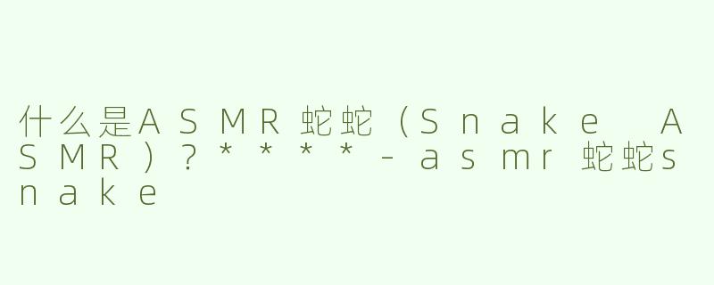 什么是ASMR蛇蛇（Snake ASMR）？****