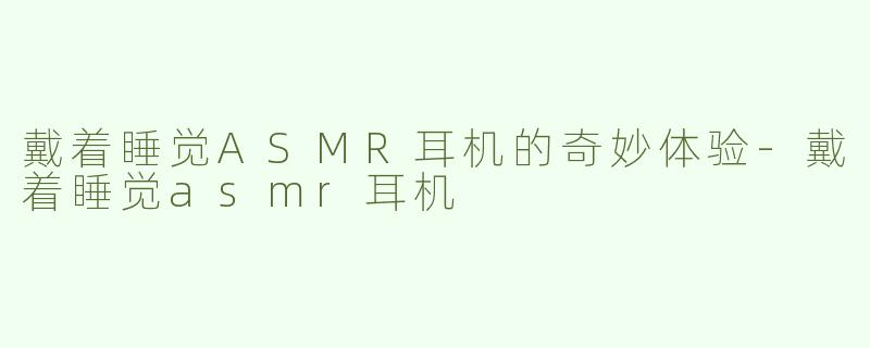 戴着睡觉ASMR耳机的奇妙体验-戴着睡觉asmr耳机