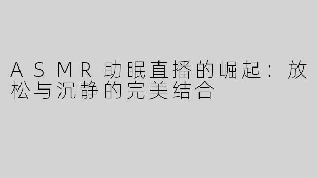 ASMR助眠直播的崛起：放松与沉静的完美结合