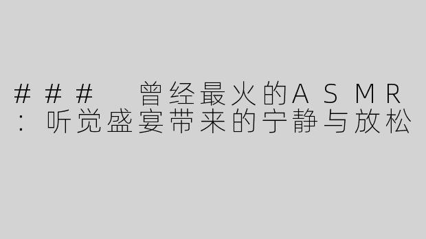 ### 曾经最火的ASMR：听觉盛宴带来的宁静与放松