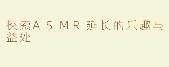 探索ASMR延长的乐趣与益处