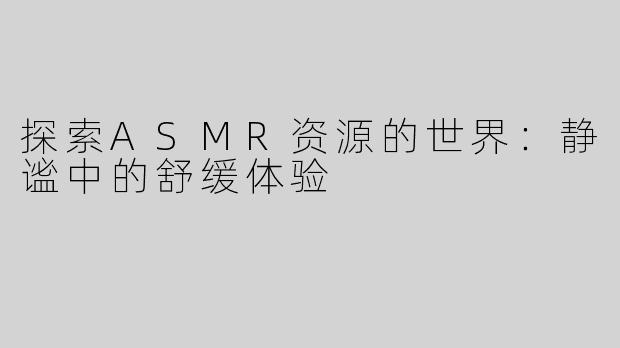 探索ASMR资源的世界：静谧中的舒缓体验