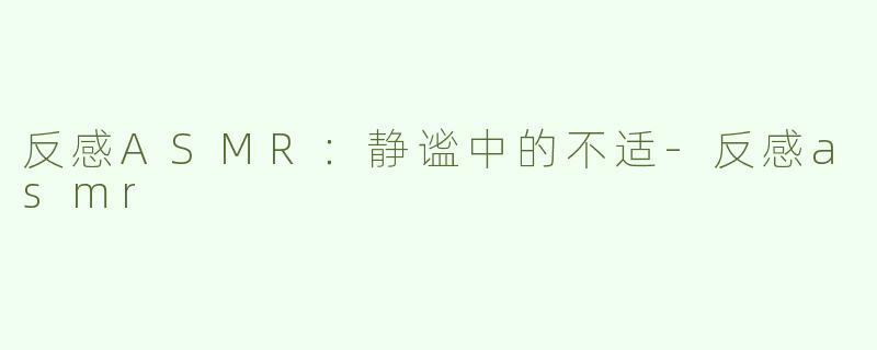 反感ASMR：静谧中的不适-反感asmr