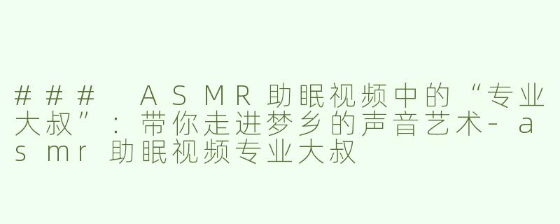 ### ASMR助眠视频中的“专业大叔”：带你走进梦乡的声音艺术