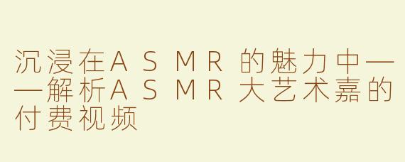 沉浸在ASMR的魅力中——解析ASMR大艺术嘉的付费视频