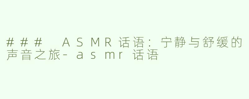 ### ASMR话语：宁静与舒缓的声音之旅-asmr话语