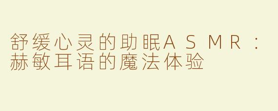舒缓心灵的助眠ASMR：赫敏耳语的魔法体验