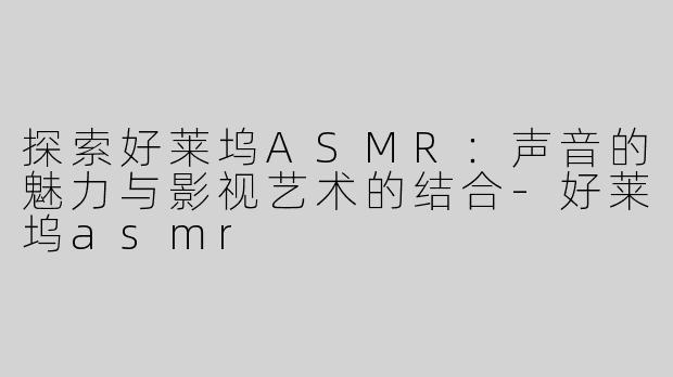 探索好莱坞ASMR：声音的魅力与影视艺术的结合-好莱坞asmr