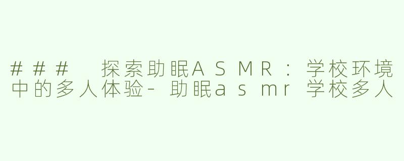 ### 探索助眠ASMR：学校环境中的多人体验-助眠asmr学校多人