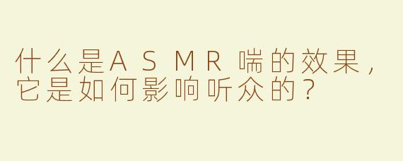 什么是ASMR喘的效果，它是如何影响听众的？