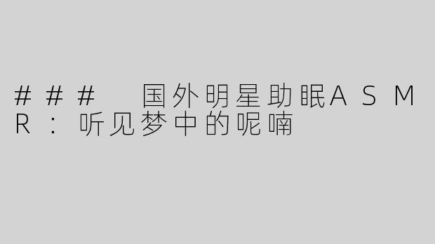 ### 国外明星助眠ASMR：听见梦中的呢喃