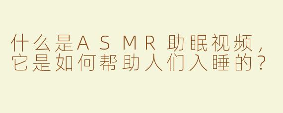 什么是ASMR助眠视频，它是如何帮助人们入睡的？