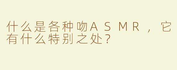 什么是各种吻ASMR，它有什么特别之处？