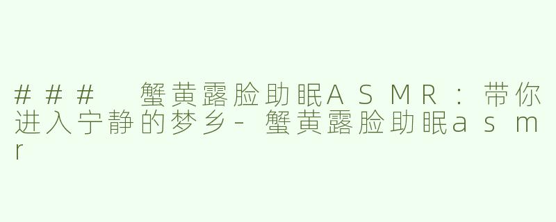 ### 蟹黄露脸助眠ASMR：带你进入宁静的梦乡-蟹黄露脸助眠asmr