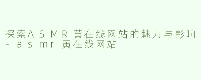 探索ASMR黄在线网站的魅力与影响-asmr黄在线网站