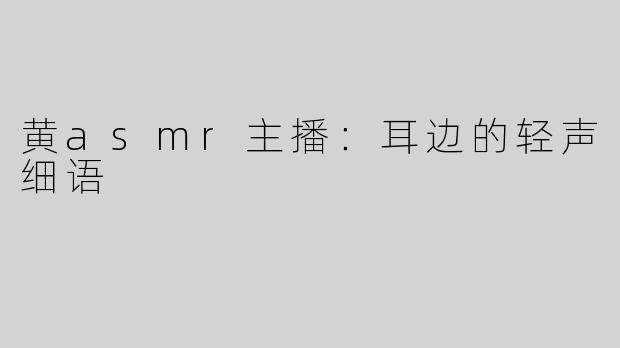 黄asmr主播：耳边的轻声细语