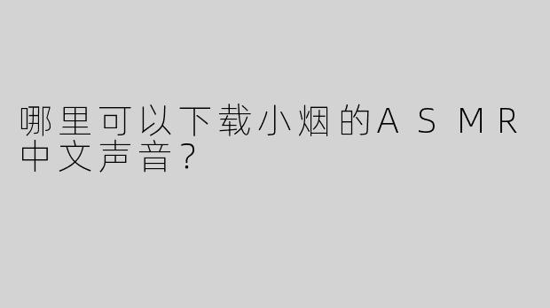 哪里可以下载小烟的ASMR中文声音？