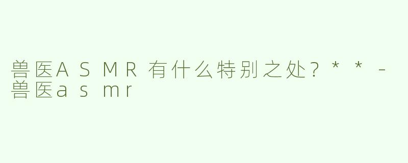 兽医ASMR有什么特别之处？**