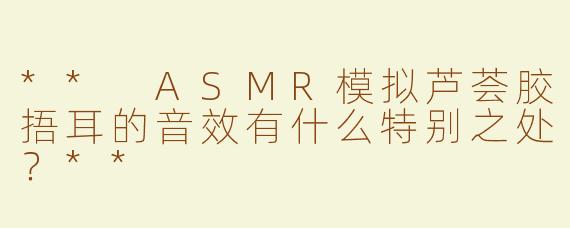 ** ASMR模拟芦荟胶捂耳的音效有什么特别之处？**