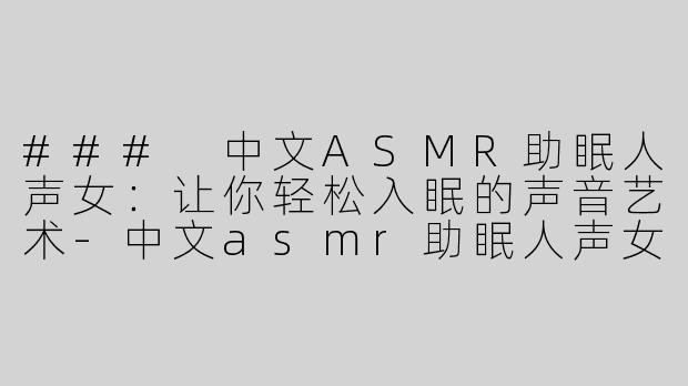 ### 中文ASMR助眠人声女：让你轻松入眠的声音艺术-中文asmr助眠人声女