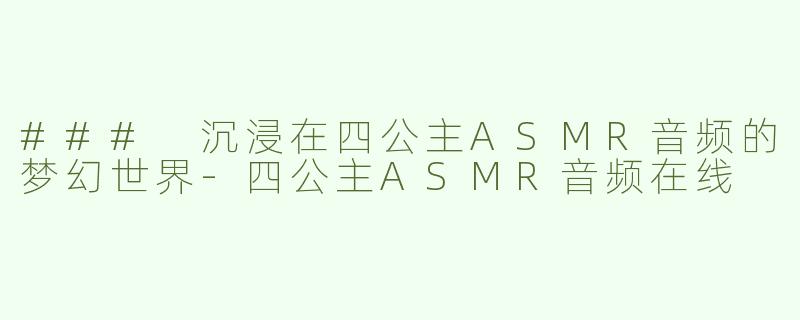 ### 沉浸在四公主ASMR音频的梦幻世界-四公主ASMR音频在线