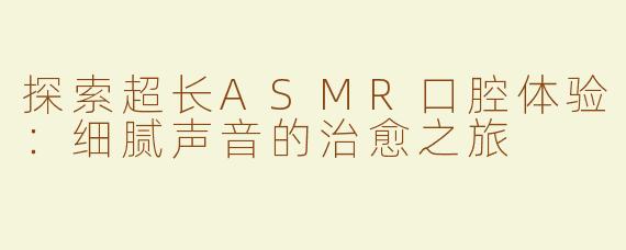 探索超长ASMR口腔体验：细腻声音的治愈之旅