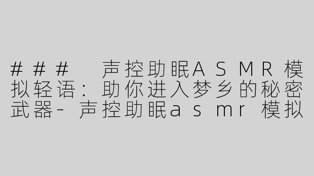 ### 声控助眠ASMR模拟轻语：助你进入梦乡的秘密武器-声控助眠asmr模拟轻语