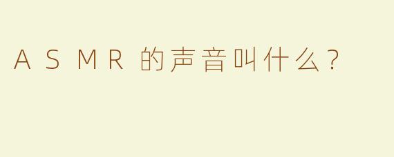 ASMR的声音叫什么？  