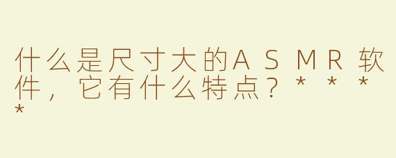 什么是尺寸大的ASMR软件，它有什么特点？****